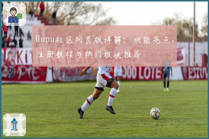 Hupu社区网页版详解：功能亮点、注册教程与热门板块推荐