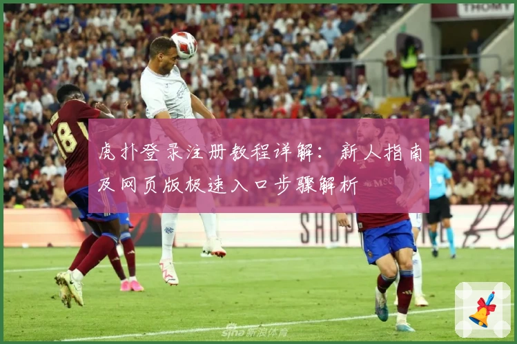 虎扑登录注册教程详解:新人指南及网页版极速入口步骤解析