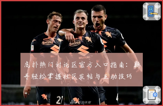 虎扑热门讨论区官方入口指南：新手轻松掌握社区发帖与互动技巧