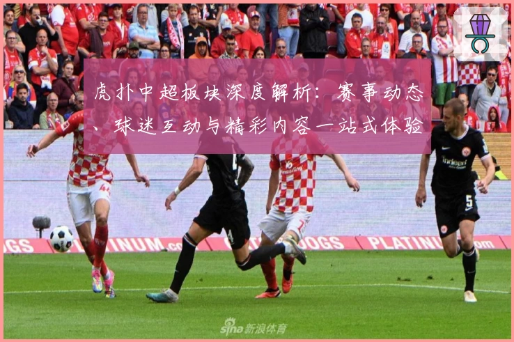 虎扑中超板块深度解析：赛事动态、球迷互动与精彩内容一站式体验