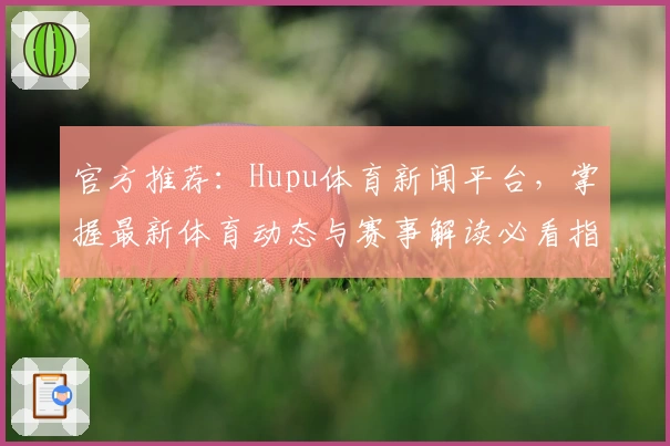 官方推荐：Hupu体育新闻平台，掌握最新体育动态与赛事解读必看指南
