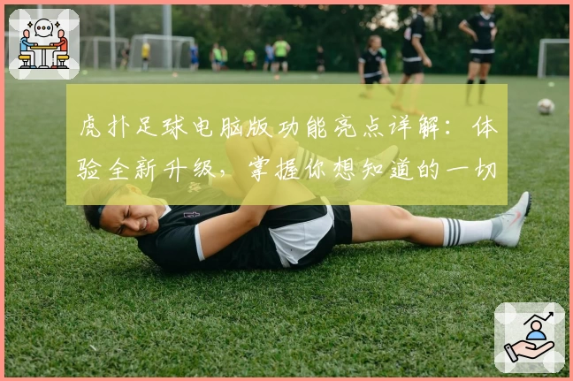 虎扑足球电脑版功能亮点详解：体验全新升级，掌握你想知道的一切足球资讯