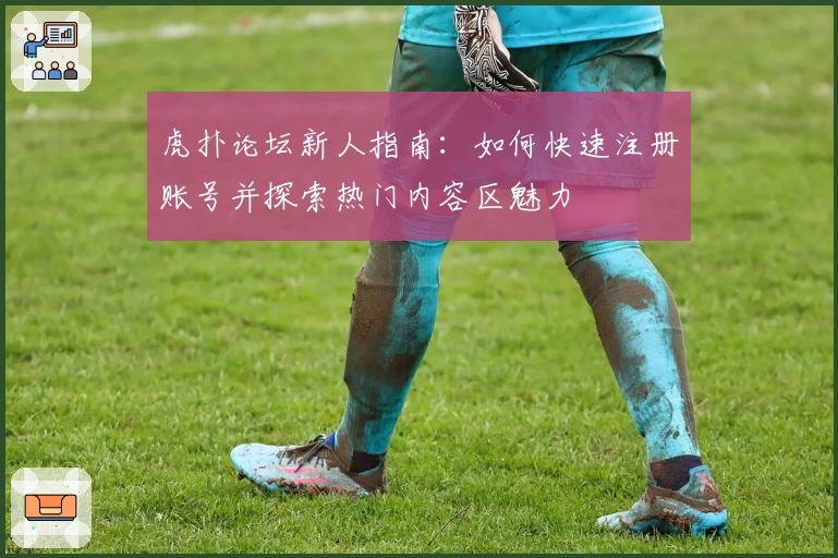 虎扑论坛新人指南：如何快速注册账号并探索热门内容区魅力