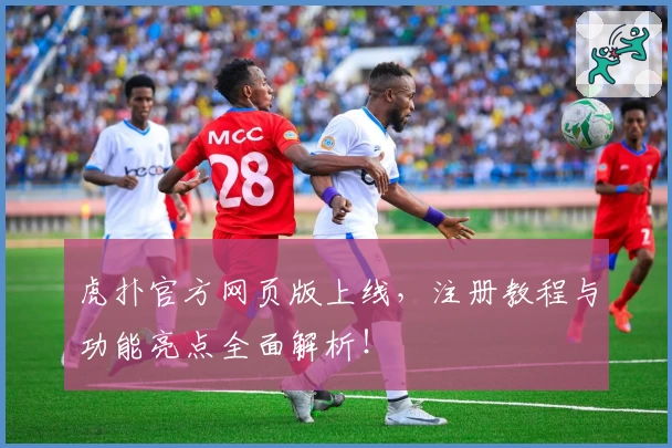 虎扑官方网页版上线，注册教程与功能亮点全面解析！