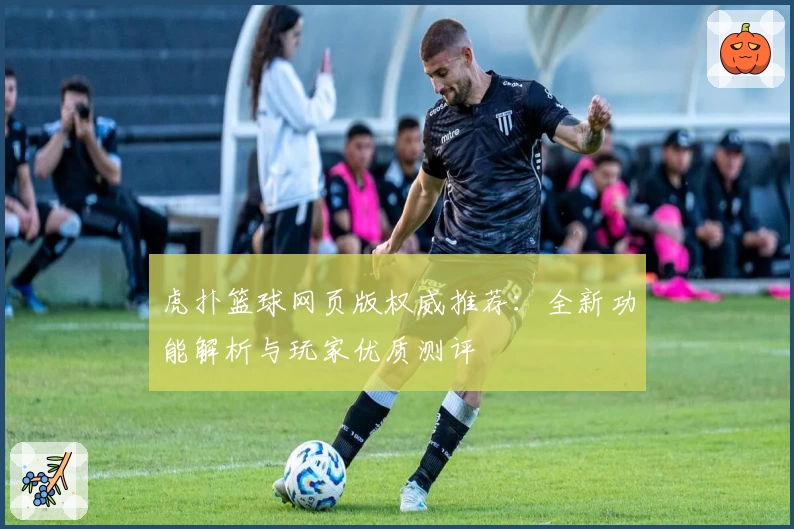 虎扑篮球网页版权威推荐：全新功能解析与玩家优质测评