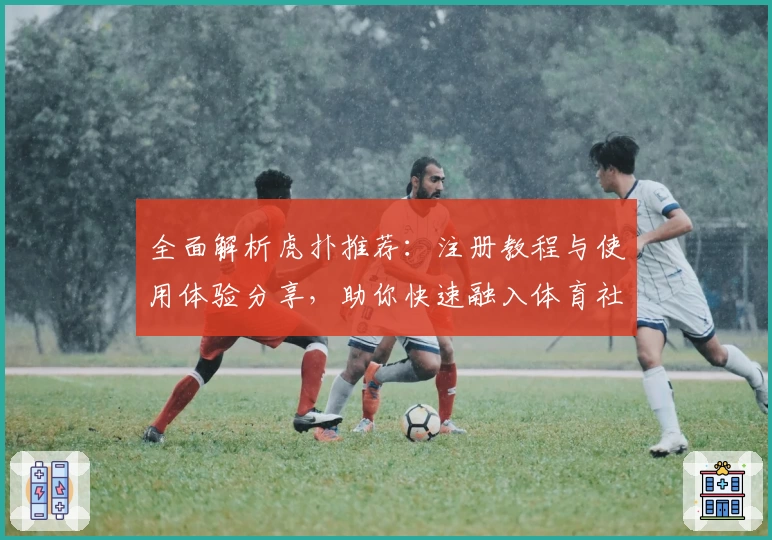 全面解析虎扑推荐:注册教程与使用体验分享,助你快速融入体育社区