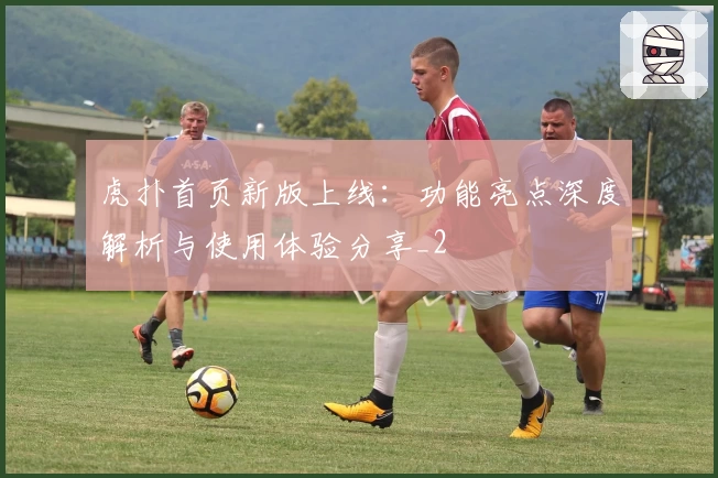 虎扑首页新版上线：功能亮点深度解析与使用体验分享_2