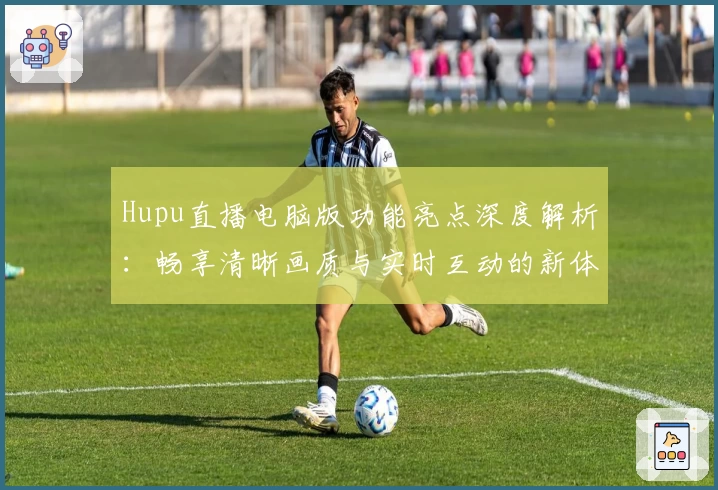 Hupu直播电脑版功能亮点深度解析：畅享清晰画质与实时互动的新体验