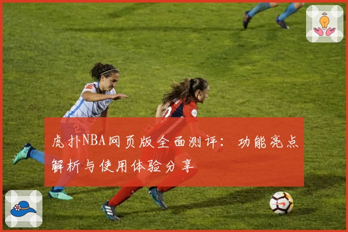 虎扑NBA网页版全面测评:功能亮点解析与使用体验分享