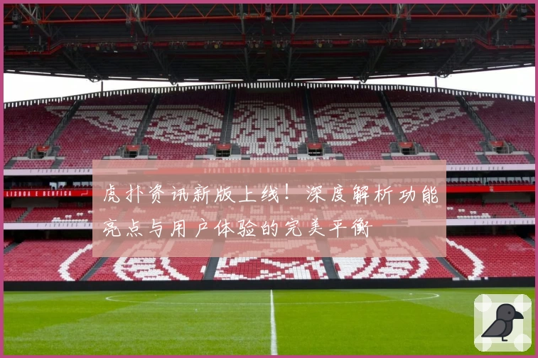 虎扑资讯新版上线！深度解析功能亮点与用户体验的完美平衡