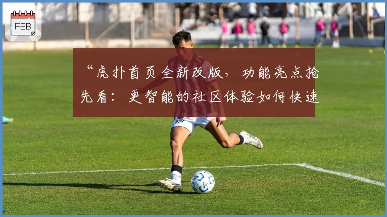 “虎扑首页全新改版，功能亮点抢先看：更智能的社区体验如何快速上手”