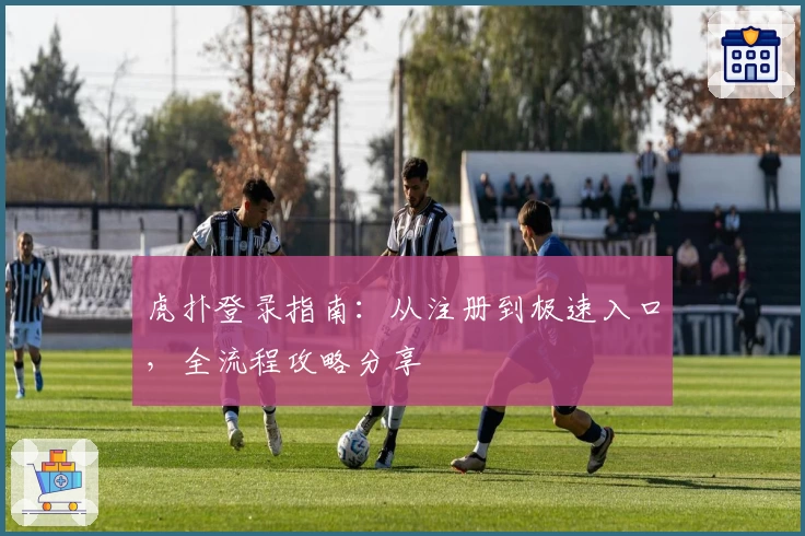 虎扑登录指南:从注册到极速入口,全流程攻略分享