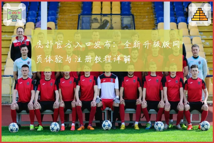 虎扑官方入口发布：全新升级版网页体验与注册教程详解