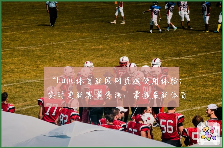 “Hupu体育新闻网页版使用体验：实时更新赛事资讯，掌握最新体育动态”