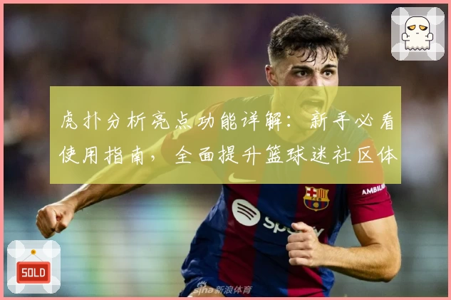虎扑分析亮点功能详解：新手必看使用指南，全面提升篮球迷社区体验
