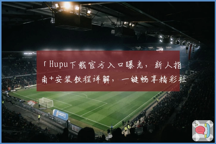 「Hupu下载官方入口曝光，新人指南+安装教程详解，一键畅享精彩社区体验」