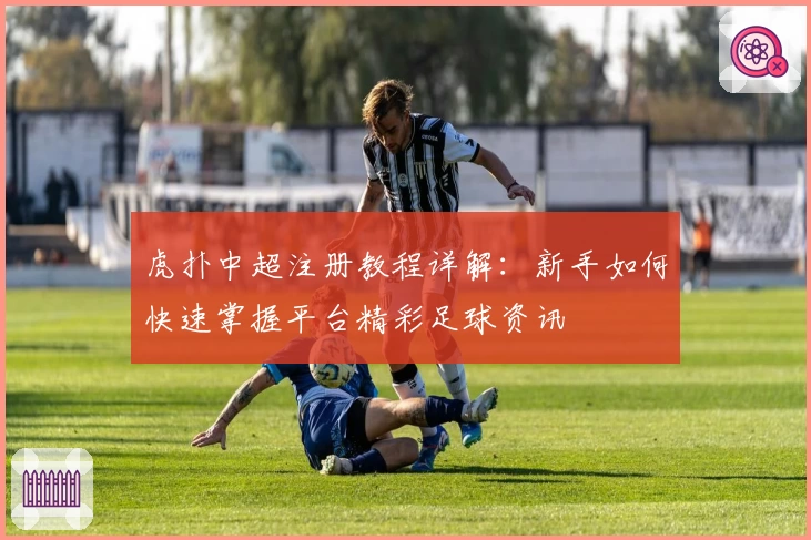 虎扑中超注册教程详解：新手如何快速掌握平台精彩足球资讯