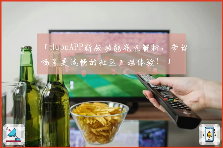 「HupuAPP新版功能亮点解析，带你畅享更流畅的社区互动体验！」