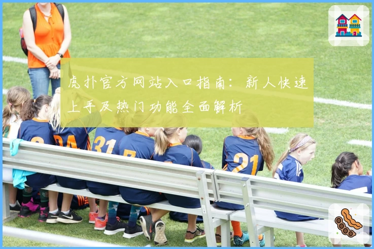 虎扑官方网站入口指南:新人快速上手及热门功能全面解析