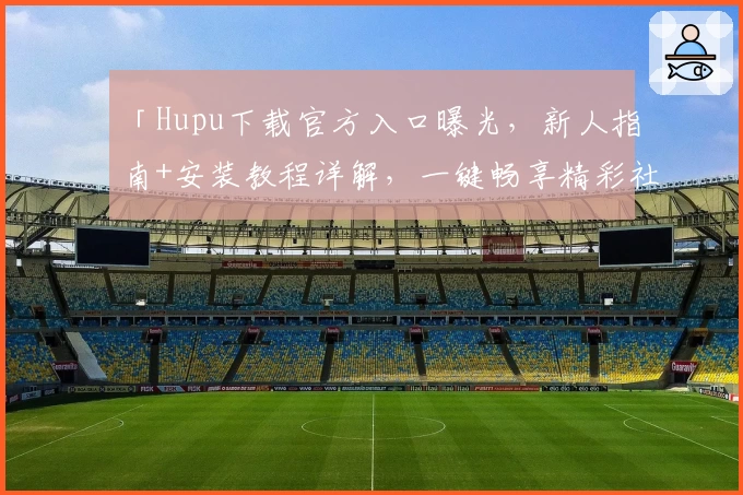 「Hupu下载官方入口曝光，新人指南+安装教程详解，一键畅享精彩社区体验」