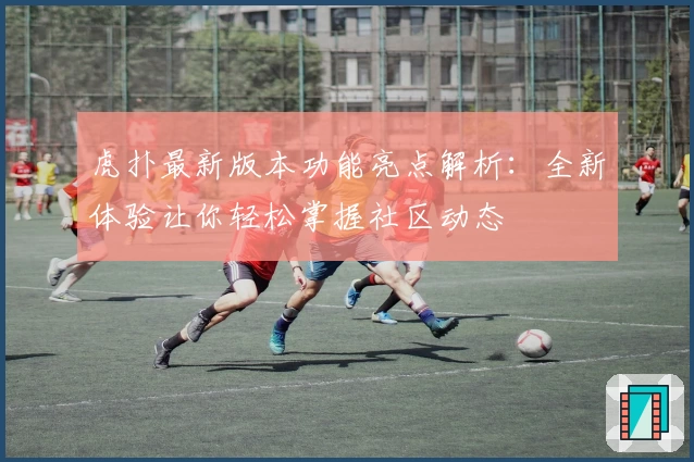虎扑最新版本功能亮点解析：全新体验让你轻松掌握社区动态