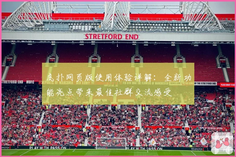 虎扑网页版使用体验详解：全新功能亮点带来最佳社群交流感受