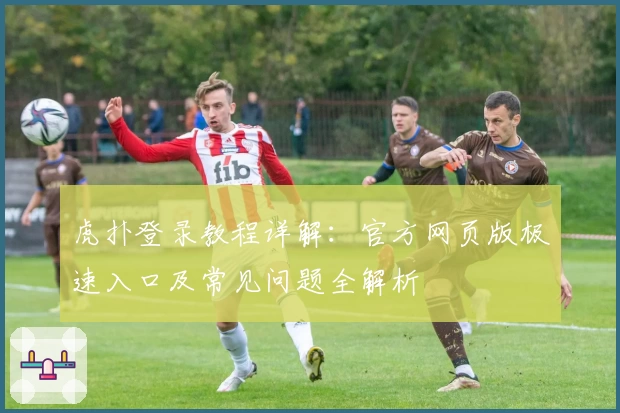 虎扑登录教程详解：官方网页版极速入口及常见问题全解析