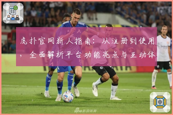 虎扑官网新人指南：从注册到使用，全面解析平台功能亮点与互动体验