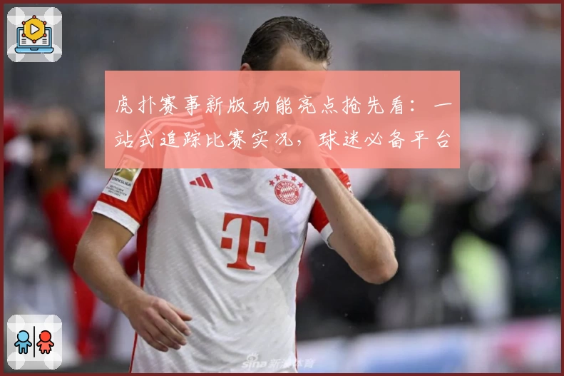 虎扑赛事新版功能亮点抢先看：一站式追踪比赛实况，球迷必备平台