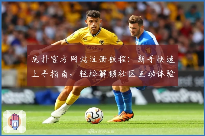 虎扑官方网站注册教程：新手快速上手指南，轻松解锁社区互动体验