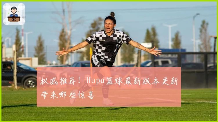 权威推荐！Hupu篮球最新版本更新带来哪些惊喜