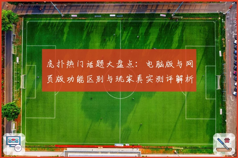 虎扑热门话题大盘点：电脑版与网页版功能区别与玩家真实测评解析