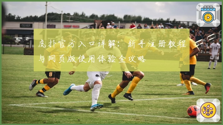 虎扑官方入口详解：新手注册教程与网页版使用体验全攻略