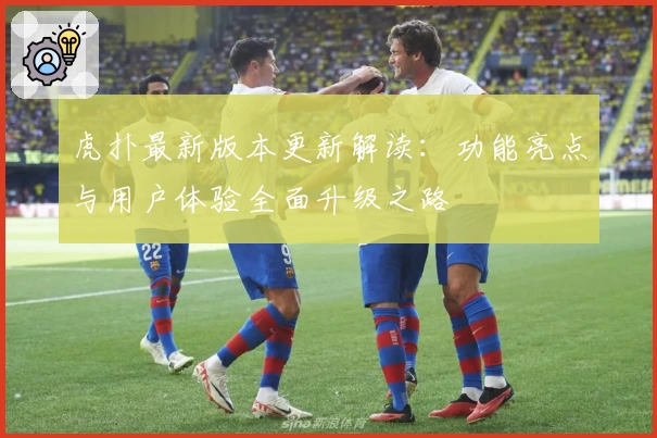 虎扑最新版本更新解读：功能亮点与用户体验全面升级之路