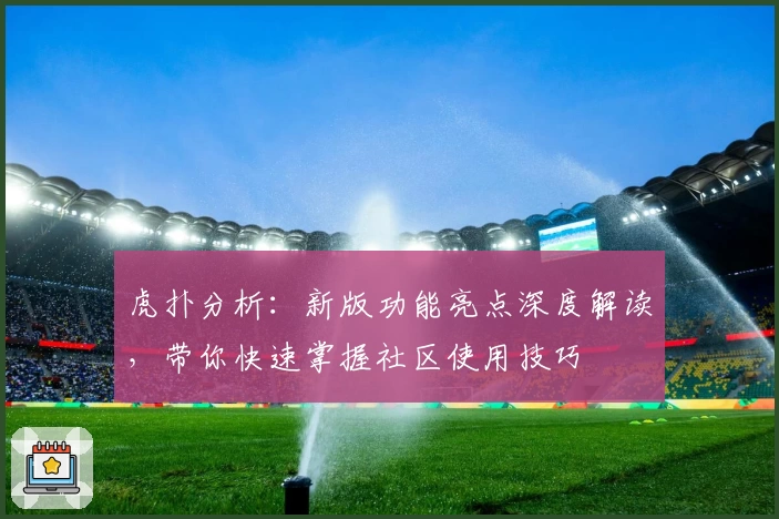 虎扑分析：新版功能亮点深度解读，带你快速掌握社区使用技巧