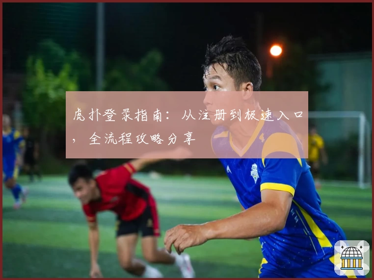 虎扑登录指南:从注册到极速入口,全流程攻略分享
