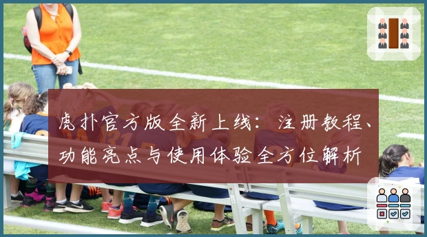 虎扑官方版全新上线：注册教程、功能亮点与使用体验全方位解析