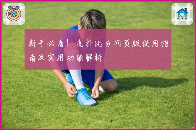 新手必看！虎扑比分网页版使用指南及实用功能解析