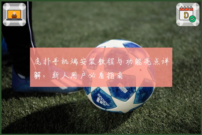 虎扑手机端安装教程与功能亮点详解，新人用户必看指南