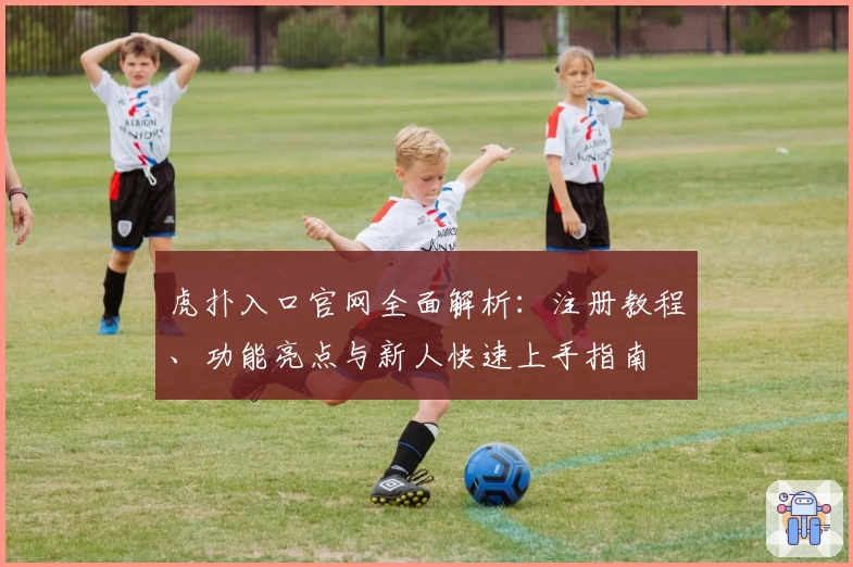 虎扑入口官网全面解析：注册教程、功能亮点与新人快速上手指南