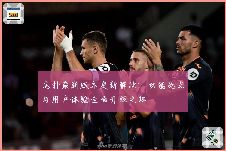 虎扑最新版本更新解读：功能亮点与用户体验全面升级之路