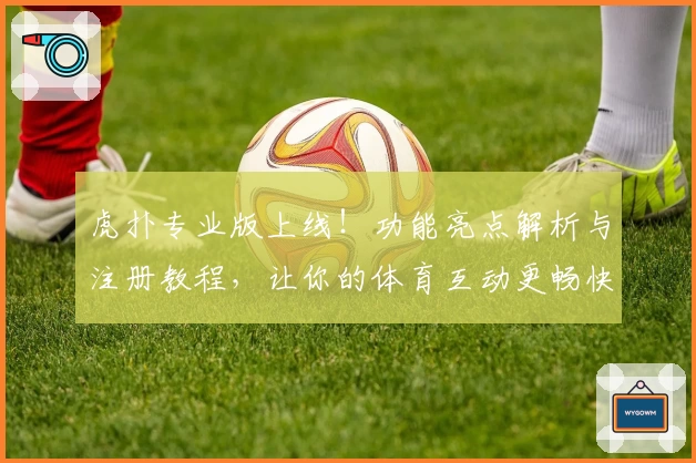虎扑专业版上线！功能亮点解析与注册教程，让你的体育互动更畅快