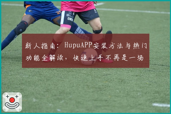 新人指南：HupuAPP安装方法与热门功能全解读，快速上手不再是一场难题