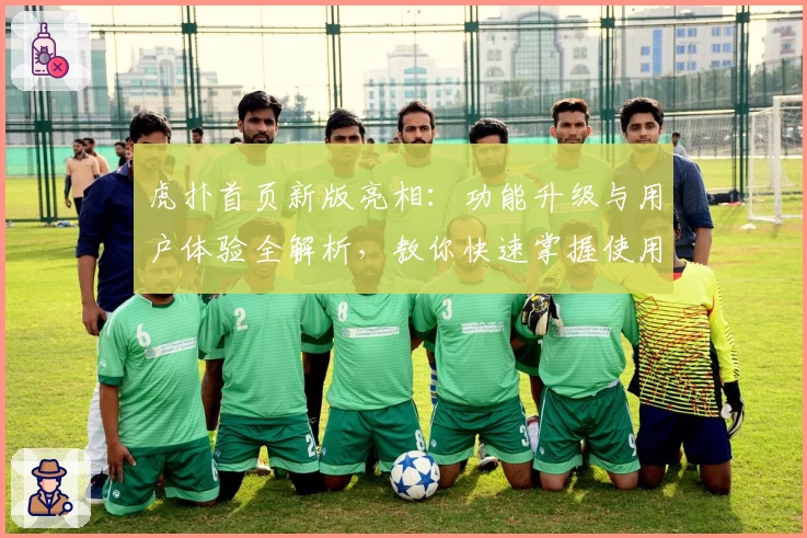 虎扑首页新版亮相：功能升级与用户体验全解析，教你快速掌握使用技巧