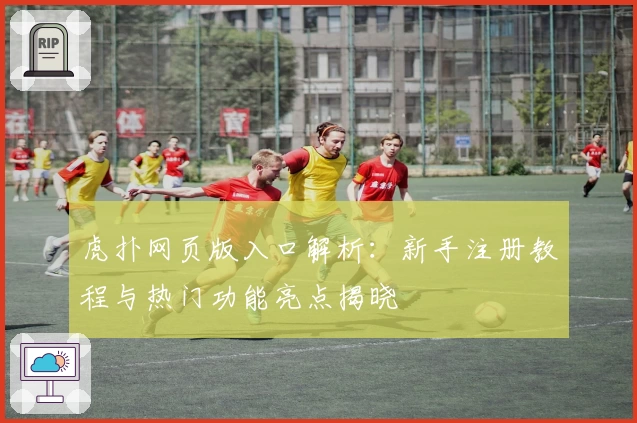 虎扑网页版入口解析：新手注册教程与热门功能亮点揭晓