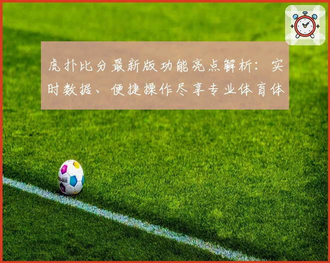虎扑比分最新版功能亮点解析：实时数据、便捷操作尽享专业体育体验