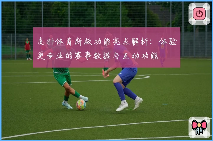 虎扑体育新版功能亮点解析：体验更专业的赛事数据与互动功能