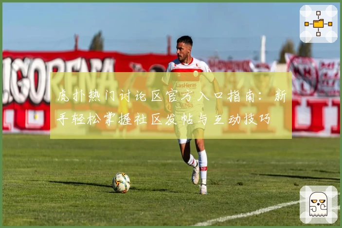 虎扑热门讨论区官方入口指南：新手轻松掌握社区发帖与互动技巧