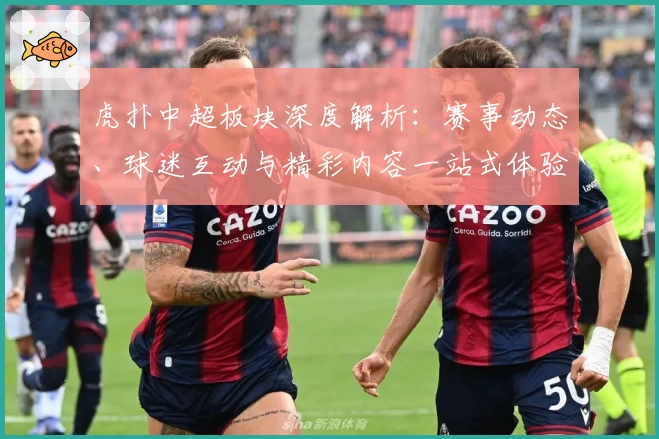 虎扑中超板块深度解析：赛事动态、球迷互动与精彩内容一站式体验