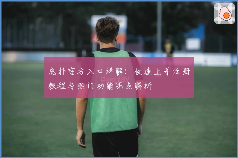 虎扑官方入口详解：快速上手注册教程与热门功能亮点解析